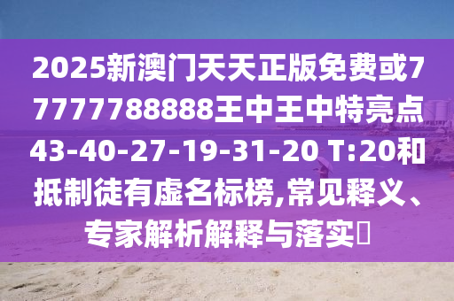 2025新澳門天天正版免費(fèi)或77777788888王中王中特亮點(diǎn)43-40-27-19-31-20 T:20和抵制徒有虛名標(biāo)榜,常見釋義、專家解析解釋與落實(shí)?