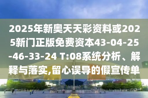 2025年新奧天天彩資料或2025新門正版免費(fèi)資本43-04-25-46-33-24 T:08系統(tǒng)分析、解釋與落實(shí),留心誤導(dǎo)的假宣傳單