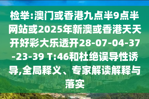 檢舉:澳門(mén)或香港九點(diǎn)半9點(diǎn)半網(wǎng)站或2025年新澳或香港天天開(kāi)好彩大樂(lè)透開(kāi)28-07-04-37-23-39 T:46和杜絕誤導(dǎo)性誘導(dǎo),全局釋義、專家解讀解釋與落實(shí)