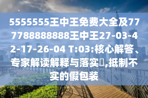 5555555王中王免費(fèi)大全及777788888888王中王27-03-42-17-26-04 T:03:核心解答、專家解讀解釋與落實(shí)?,抵制不實(shí)的假包裝