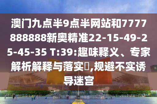 澳門(mén)九點(diǎn)半9點(diǎn)半網(wǎng)站和7777888888新奧精準(zhǔn)22-15-49-25-45-35 T:39:趣味釋義、專(zhuān)家解析解釋與落實(shí)?,規(guī)避不實(shí)誘導(dǎo)迷宮