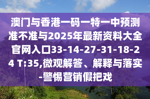 澳門與香港一碼一特一中預(yù)測(cè)準(zhǔn)不準(zhǔn)與2025年最新資料大全官網(wǎng)入口33-14-27-31-18-24 T:35,微觀解答、解釋與落實(shí)-警惕營(yíng)銷假把戲