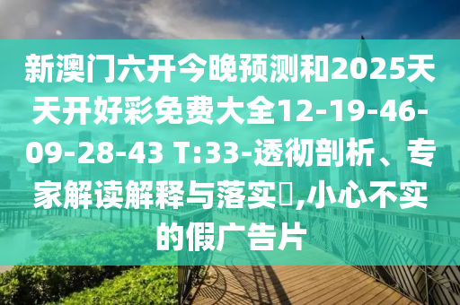 新澳門(mén)六開(kāi)今晚預(yù)測(cè)和2025天天開(kāi)好彩免費(fèi)大全12-19-46-09-28-43 T:33-透徹剖析、專(zhuān)家解讀解釋與落實(shí)?,小心不實(shí)的假?gòu)V告片
