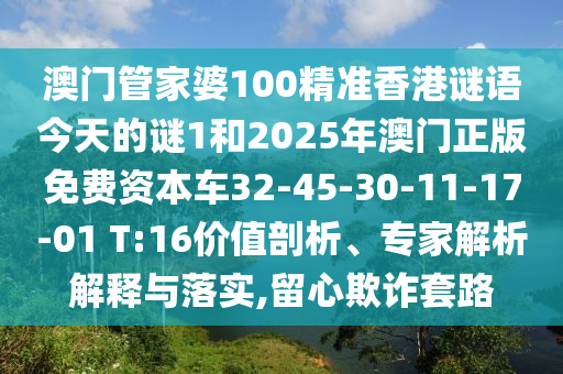 澳門管家婆100精準(zhǔn)香港謎語(yǔ)今天的謎1和2025年澳門正版免費(fèi)資本車32-45-30-11-17-01 T:16價(jià)值剖析、專家解析解釋與落實(shí),留心欺詐套路