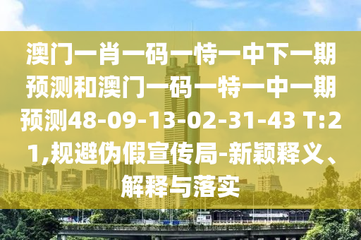 澳門一肖一碼一恃一中下一期預測和澳門一碼一特一中一期預測48-09-13-02-31-43 T:21,規(guī)避偽假宣傳局-新穎釋義、解釋與落實