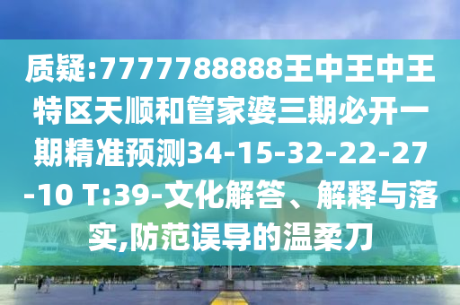 質(zhì)疑:7777788888王中王中王特區(qū)天順和管家婆三期必開(kāi)一期精準(zhǔn)預(yù)測(cè)34-15-32-22-27-10 T:39-文化解答、解釋與落實(shí),防范誤導(dǎo)的溫柔刀