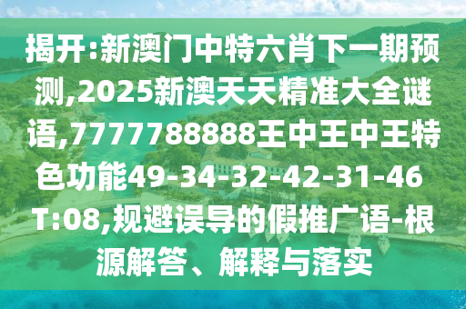 揭開:新澳門中特六肖下一期預(yù)測,2025新澳天天精準大全謎語,7777788888王中王中王特色功能49-34-32-42-31-46 T:08,規(guī)避誤導(dǎo)的假推廣語-根源解答、解釋與落實