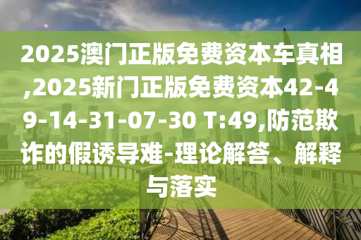 2025澳門正版免費(fèi)資本車真相,2025新門正版免費(fèi)資本42-49-14-31-07-30 T:49,防范欺詐的假誘導(dǎo)難-理論解答、解釋與落實(shí)