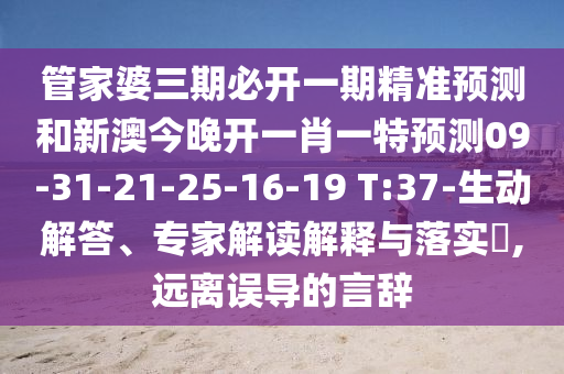 管家婆三期必開一期精準預測和新澳今晚開一肖一特預測09-31-21-25-16-19 T:37-生動解答、專家解讀解釋與落實?,遠離誤導的言辭