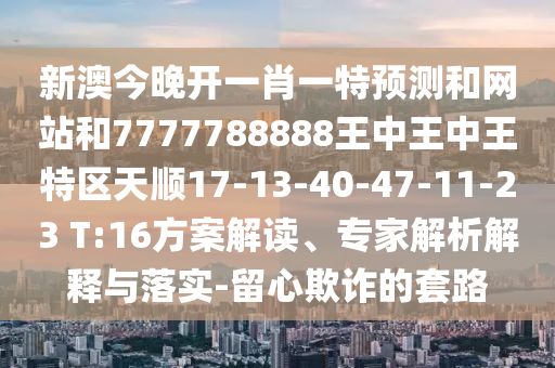 新澳今晚開一肖一特預測和網(wǎng)站和7777788888王中王中王特區(qū)天順17-13-40-47-11-23 T:16方案解讀、專家解析解釋與落實-留心欺詐的套路