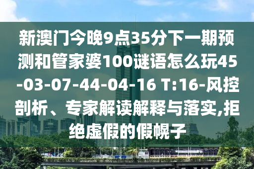 新澳門今晚9點(diǎn)35分下一期預(yù)測(cè)和管家婆100謎語(yǔ)怎么玩45-03-07-44-04-16 T:16-風(fēng)控剖析、專家解讀解釋與落實(shí),拒絕虛假的假幌子