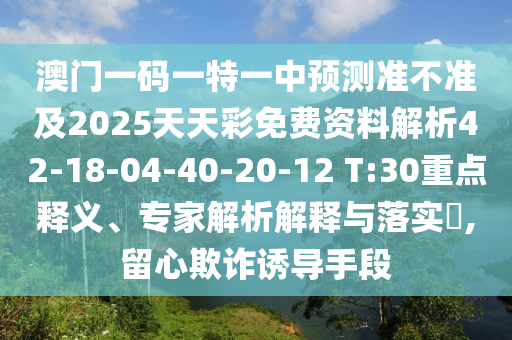 澳門一碼一特一中預(yù)測準不準及2025天天彩免費資料解析42-18-04-40-20-12 T:30重點釋義、專家解析解釋與落實?,留心欺詐誘導(dǎo)手段