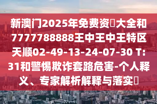 新澳門2025年免費(fèi)資枓大全和7777788888王中王中王特區(qū)天順02-49-13-24-07-30 T:31和警惕欺詐套路危害-個(gè)人釋義、專家解析解釋與落實(shí)?