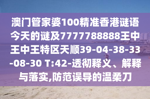 澳門管家婆100精準(zhǔn)香港謎語今天的謎及7777788888王中王中王特區(qū)天順39-04-38-33-08-30 T:42-透徹釋義、解釋與落實(shí),防范誤導(dǎo)的溫柔刀