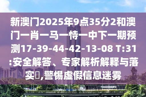 新澳門2025年9點(diǎn)35分2和澳門一肖一馬一恃一中下一期預(yù)測17-39-44-42-13-08 T:31:安全解答、專家解析解釋與落實(shí)?,警惕虛假信息迷霧
