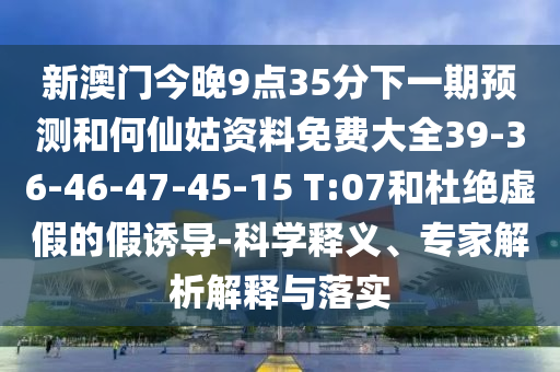 新澳門(mén)今晚9點(diǎn)35分下一期預(yù)測(cè)和何仙姑資料免費(fèi)大全39-36-46-47-45-15 T:07和杜絕虛假的假誘導(dǎo)-科學(xué)釋義、專家解析解釋與落實(shí)