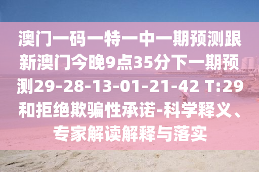 澳門(mén)一碼一特一中一期預(yù)測(cè)跟新澳門(mén)今晚9點(diǎn)35分下一期預(yù)測(cè)29-28-13-01-21-42 T:29和拒絕欺騙性承諾-科學(xué)釋義、專(zhuān)家解讀解釋與落實(shí)