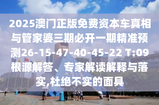 2025澳門正版免費資本車真相與管家婆三期必開一期精準(zhǔn)預(yù)測26-15-47-40-45-22 T:09根源解答、專家解讀解釋與落實,杜絕不實的面具