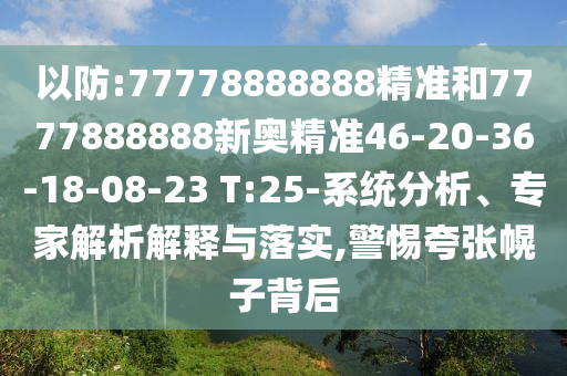 以防:77778888888精準(zhǔn)和7777888888新奧精準(zhǔn)46-20-36-18-08-23 T:25-系統(tǒng)分析、專家解析解釋與落實(shí),警惕夸張幌子背后