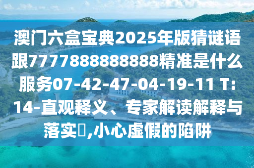 澳門六盒寶典2025年版猜謎語跟7777888888888精準是什么服務07-42-47-04-19-11 T:14-直觀釋義、專家解讀解釋與落實?,小心虛假的陷阱