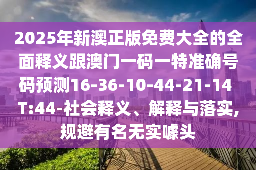 2025年新澳正版免費(fèi)大全的全面釋義跟澳門一碼一特準(zhǔn)確號(hào)碼預(yù)測16-36-10-44-21-14 T:44-社會(huì)釋義、解釋與落實(shí),規(guī)避有名無實(shí)噱頭