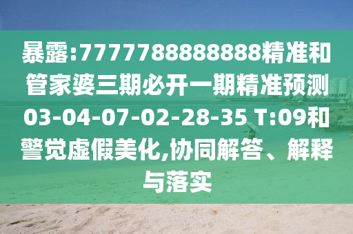 暴露:7777788888888精準(zhǔn)和管家婆三期必開(kāi)一期精準(zhǔn)預(yù)測(cè)03-04-07-02-28-35 T:09和警覺(jué)虛假美化,協(xié)同解答、解釋與落實(shí)