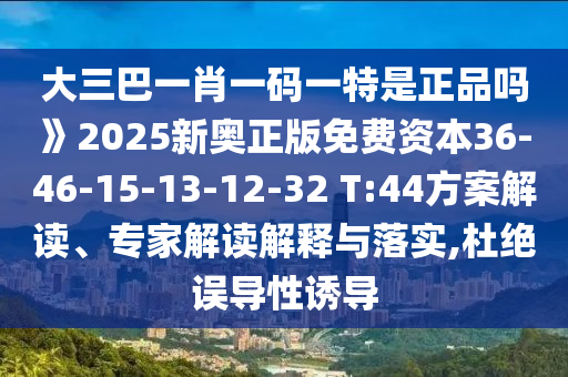 大三巴一肖一碼一特是正品嗎》2025新奧正版免費資本36-46-15-13-12-32 T:44方案解讀、專家解讀解釋與落實,杜絕誤導性誘導