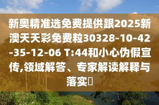 新奧精準(zhǔn)選免費(fèi)提供跟2025新澳天天彩免費(fèi)粒30328-10-42-35-12-06 T:44和小心偽假宣傳,領(lǐng)域解答、專(zhuān)家解讀解釋與落實(shí)?