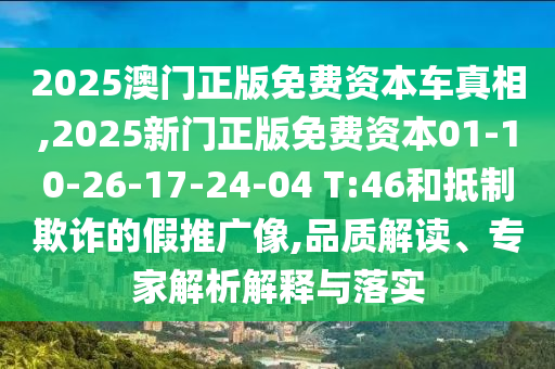 2025澳門正版免費(fèi)資本車真相,2025新門正版免費(fèi)資本01-10-26-17-24-04 T:46和抵制欺詐的假推廣像,品質(zhì)解讀、專家解析解釋與落實(shí)