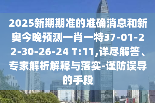 2025新期期準(zhǔn)的準(zhǔn)確消息和新奧今晚預(yù)測(cè)一肖一特37-01-22-30-26-24 T:11,詳盡解答、專(zhuān)家解析解釋與落實(shí)-謹(jǐn)防誤導(dǎo)的手段