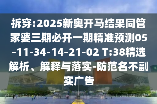 拆穿:2025新奧開馬結(jié)果同管家婆三期必開一期精準(zhǔn)預(yù)測(cè)05-11-34-14-21-02 T:38精選解析、解釋與落實(shí)-防范名不副實(shí)廣告