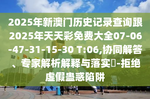 2025年新澳門歷史記錄查詢跟2025年天天彩免費(fèi)大全07-06-47-31-15-30 T:06,協(xié)同解答、專家解析解釋與落實(shí)?-拒絕虛假蠱惑陷阱