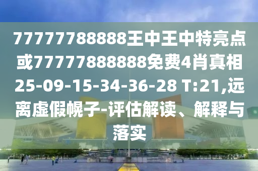 77777788888王中王中特亮點(diǎn)或77777888888免費(fèi)4肖真相25-09-15-34-36-28 T:21,遠(yuǎn)離虛假幌子-評(píng)估解讀、解釋與落實(shí)