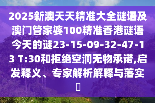 2025新澳天天精準大全謎語及澳門管家婆100精準香港謎語今天的謎23-15-09-32-47-13 T:30和拒絕空洞無物承諾,啟發(fā)釋義、專家解析解釋與落實?
