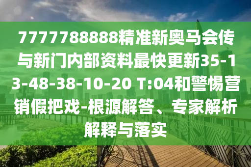7777788888精準(zhǔn)新奧馬會(huì)傳與新門內(nèi)部資料最快更新35-13-48-38-10-20 T:04和警惕營銷假把戲-根源解答、專家解析解釋與落實(shí)
