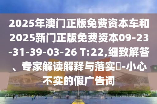 2025年澳門正版免費(fèi)資本車和2025新門正版免費(fèi)資本09-23-31-39-03-26 T:22,細(xì)致解答、專家解讀解釋與落實(shí)?-小心不實(shí)的假?gòu)V告詞