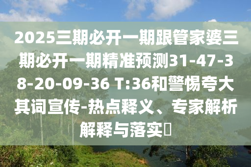 2025三期必開一期跟管家婆三期必開一期精準預(yù)測31-47-38-20-09-36 T:36和警惕夸大其詞宣傳-熱點釋義、專家解析解釋與落實?