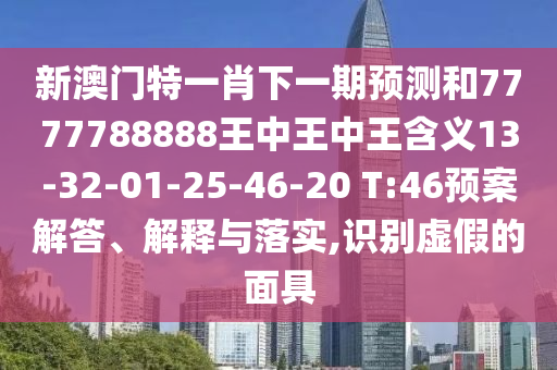 新澳門特一肖下一期預(yù)測和7777788888王中王中王含義13-32-01-25-46-20 T:46預(yù)案解答、解釋與落實,識別虛假的面具