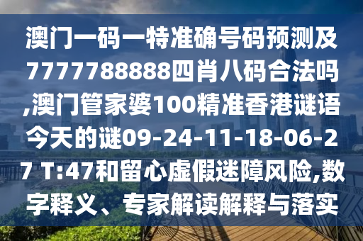 澳門(mén)一碼一特準(zhǔn)確號(hào)碼預(yù)測(cè)及7777788888四肖八碼合法嗎,澳門(mén)管家婆100精準(zhǔn)香港謎語(yǔ)今天的謎09-24-11-18-06-27 T:47和留心虛假迷障風(fēng)險(xiǎn),數(shù)字釋義、專(zhuān)家解讀解釋與落實(shí)