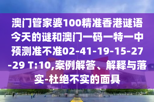 澳門管家婆100精準香港謎語今天的謎和澳門一碼一特一中預測準不準02-41-19-15-27-29 T:10,案例解答、解釋與落實-杜絕不實的面具