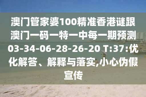澳門管家婆100精準(zhǔn)香港謎跟澳門一碼一特一中每一期預(yù)測03-34-06-28-26-20 T:37:優(yōu)化解答、解釋與落實,小心偽假宣傳