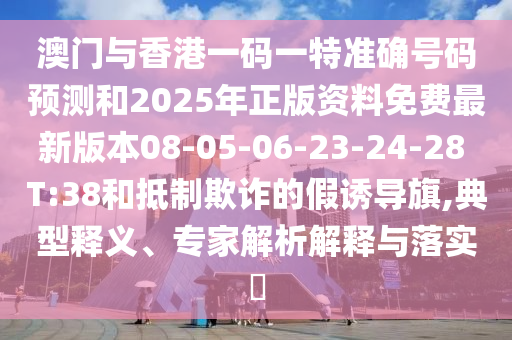 澳門(mén)與香港一碼一特準(zhǔn)確號(hào)碼預(yù)測(cè)和2025年正版資料免費(fèi)最新版本08-05-06-23-24-28 T:38和抵制欺詐的假誘導(dǎo)旗,典型釋義、專(zhuān)家解析解釋與落實(shí)?