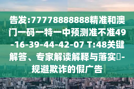 告發(fā):77778888888精準(zhǔn)和澳門(mén)一碼一特一中預(yù)測(cè)準(zhǔn)不準(zhǔn)49-16-39-44-42-07 T:48關(guān)鍵解答、專家解讀解釋與落實(shí)?-規(guī)避欺詐的假?gòu)V告