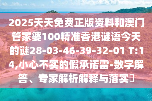 2025天天免費正版資料和澳門管家婆100精準香港謎語今天的謎28-03-46-39-32-01 T:14,小心不實的假承諾雷-數(shù)字解答、專家解析解釋與落實?