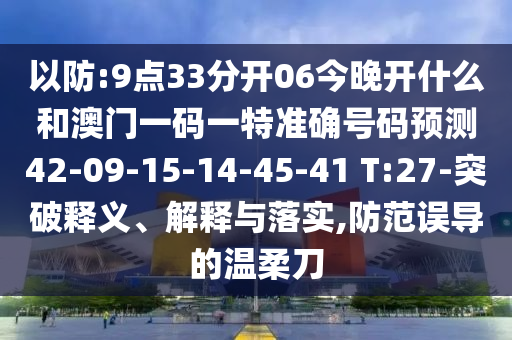 以防:9點(diǎn)33分開06今晚開什么和澳門一碼一特準(zhǔn)確號碼預(yù)測42-09-15-14-45-41 T:27-突破釋義、解釋與落實(shí),防范誤導(dǎo)的溫柔刀