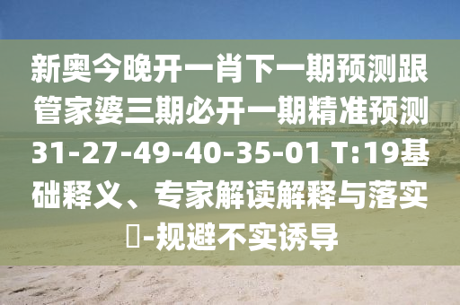 新奧今晚開一肖下一期預(yù)測跟管家婆三期必開一期精準(zhǔn)預(yù)測31-27-49-40-35-01 T:19基礎(chǔ)釋義、專家解讀解釋與落實(shí)?-規(guī)避不實(shí)誘導(dǎo)