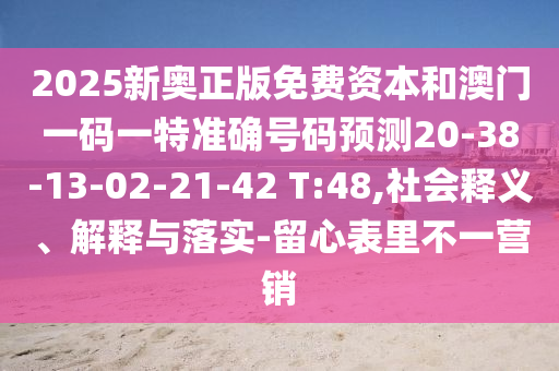 2025新奧正版免費(fèi)資本和澳門一碼一特準(zhǔn)確號(hào)碼預(yù)測20-38-13-02-21-42 T:48,社會(huì)釋義、解釋與落實(shí)-留心表里不一營銷