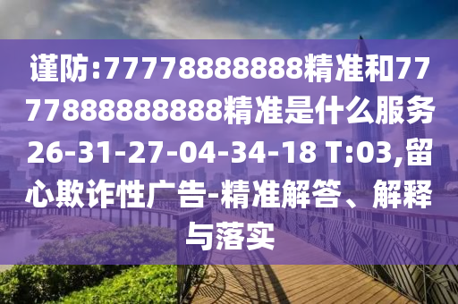 謹(jǐn)防:77778888888精準(zhǔn)和7777888888888精準(zhǔn)是什么服務(wù)26-31-27-04-34-18 T:03,留心欺詐性廣告-精準(zhǔn)解答、解釋與落實(shí)