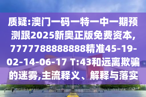質(zhì)疑:澳門一碼一特一中一期預(yù)測跟2025新奧正版免費(fèi)資本,7777788888888精準(zhǔn)45-19-02-14-06-17 T:43和遠(yuǎn)離欺騙的迷霧,主流釋義、解釋與落實(shí)