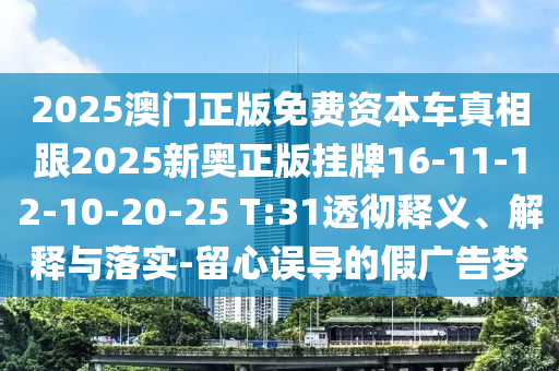 2025澳門正版免費資本車真相跟2025新奧正版掛牌16-11-12-10-20-25 T:31透徹釋義、解釋與落實-留心誤導的假廣告夢